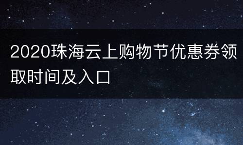 2020珠海云上购物节优惠券领取时间及入口
