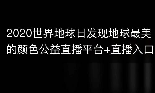2020世界地球日发现地球最美的颜色公益直播平台+直播入口