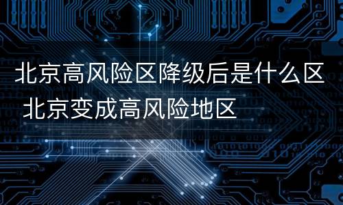 北京高风险区降级后是什么区 北京变成高风险地区
