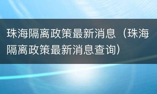 珠海隔离政策最新消息（珠海隔离政策最新消息查询）