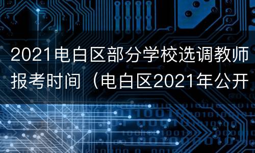 2021电白区部分学校选调教师报考时间（电白区2021年公开招聘204名教师公告）