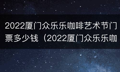 2022厦门众乐乐咖啡艺术节门票多少钱（2022厦门众乐乐咖啡艺术节门票多少钱一张）