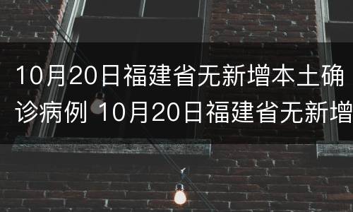 10月20日福建省无新增本土确诊病例 10月20日福建省无新增本土确诊病例多少