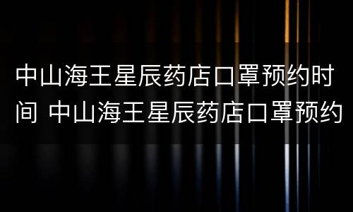 中山海王星辰药店口罩预约时间 中山海王星辰药店口罩预约时间表