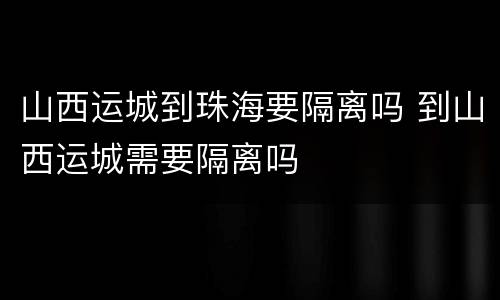 山西运城到珠海要隔离吗 到山西运城需要隔离吗