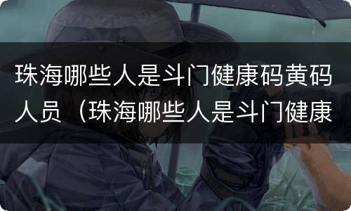 珠海哪些人是斗门健康码黄码人员（珠海哪些人是斗门健康码黄码人员）