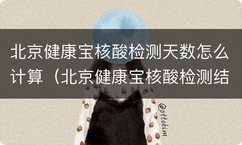 北京健康宝核酸检测天数怎么计算（北京健康宝核酸检测结果什么时候更新）