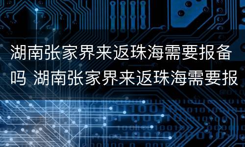 湖南张家界来返珠海需要报备吗 湖南张家界来返珠海需要报备吗最新
