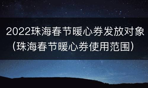 2022珠海春节暖心券发放对象（珠海春节暖心券使用范围）