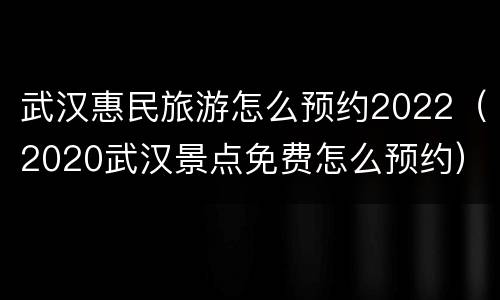 武汉惠民旅游怎么预约2022（2020武汉景点免费怎么预约）