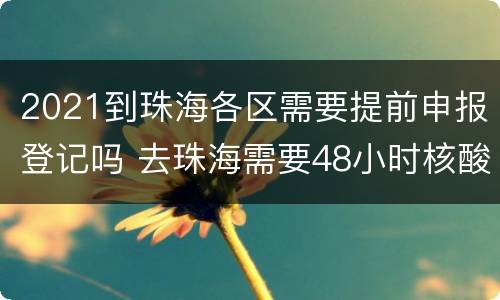 2021到珠海各区需要提前申报登记吗 去珠海需要48小时核酸