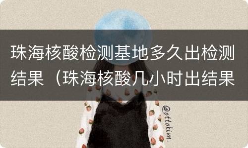 珠海核酸检测基地多久出检测结果（珠海核酸几小时出结果）