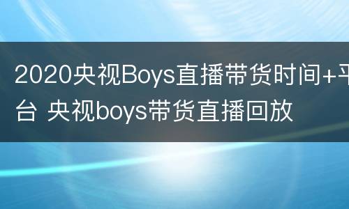 2020央视Boys直播带货时间+平台 央视boys带货直播回放