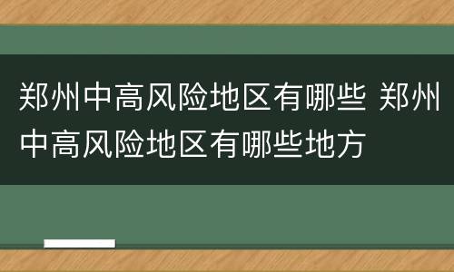 郑州中高风险地区有哪些 郑州中高风险地区有哪些地方