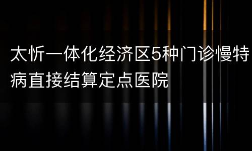 太忻一体化经济区5种门诊慢特病直接结算定点医院