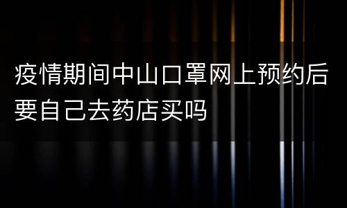 疫情期间中山口罩网上预约后要自己去药店买吗