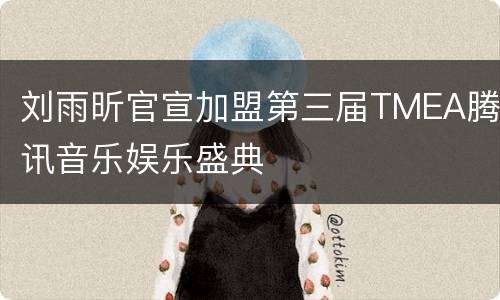 刘雨昕官宣加盟第三届TMEA腾讯音乐娱乐盛典