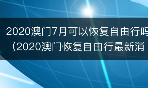2020澳门7月可以恢复自由行吗（2020澳门恢复自由行最新消息）