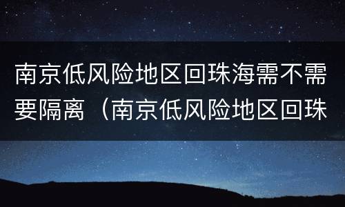 南京低风险地区回珠海需不需要隔离（南京低风险地区回珠海需不需要隔离呢）