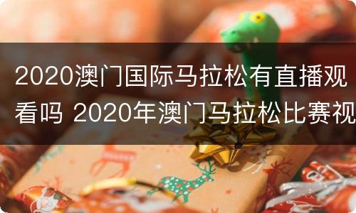 2020澳门国际马拉松有直播观看吗 2020年澳门马拉松比赛视频