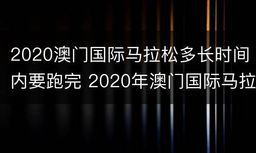 2020澳门国际马拉松多长时间内要跑完 2020年澳门国际马拉松赛