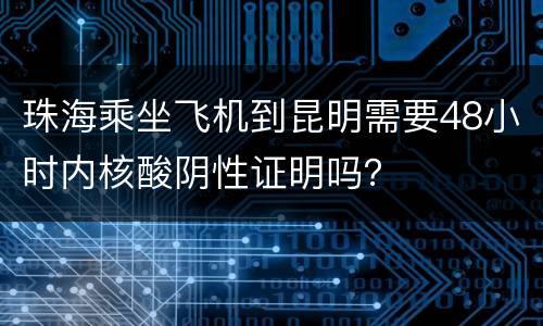 珠海乘坐飞机到昆明需要48小时内核酸阴性证明吗？