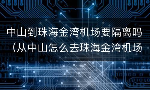 中山到珠海金湾机场要隔离吗（从中山怎么去珠海金湾机场）
