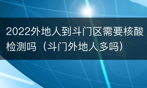 2022外地人到斗门区需要核酸检测吗（斗门外地人多吗）