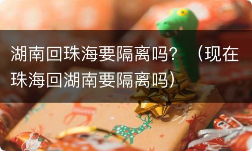 湖南回珠海要隔离吗？（现在珠海回湖南要隔离吗）