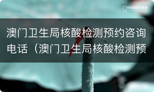 澳门卫生局核酸检测预约咨询电话（澳门卫生局核酸检测预约咨询电话）