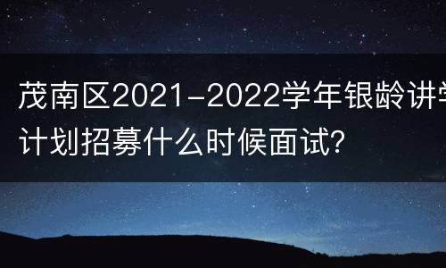 茂南区2021-2022学年银龄讲学计划招募什么时候面试？