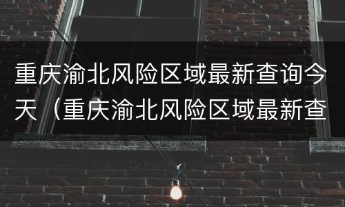 重庆渝北风险区域最新查询今天（重庆渝北风险区域最新查询今天新增）
