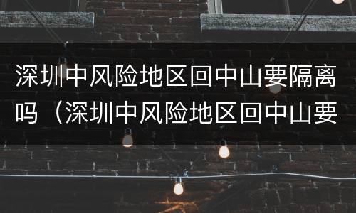 深圳中风险地区回中山要隔离吗（深圳中风险地区回中山要隔离吗现在）