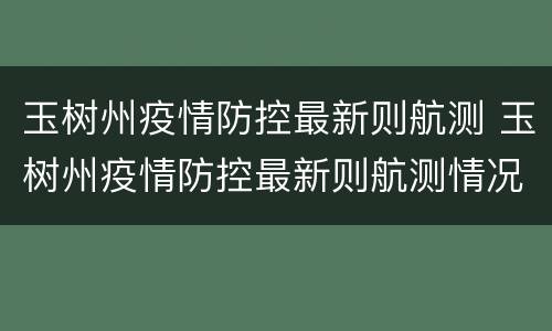 玉树州疫情防控最新则航测 玉树州疫情防控最新则航测情况