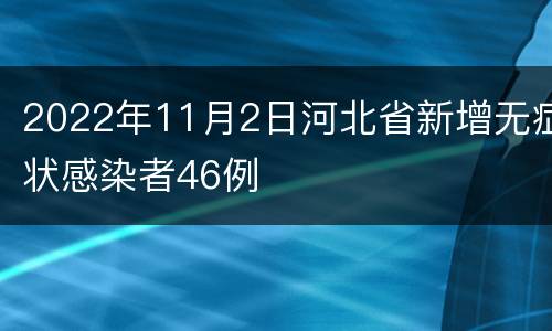2022年11月2日河北省新增无症状感染者46例