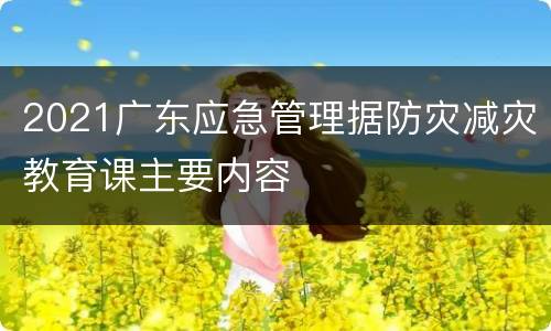 2021广东应急管理据防灾减灾教育课主要内容