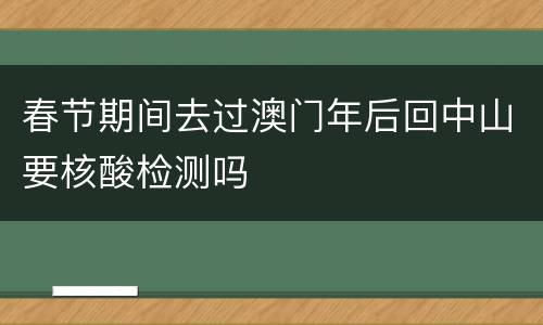 春节期间去过澳门年后回中山要核酸检测吗