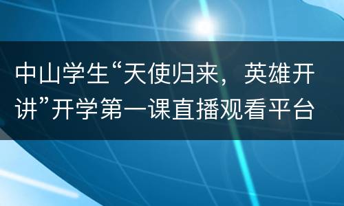 中山学生“天使归来，英雄开讲”开学第一课直播观看平台