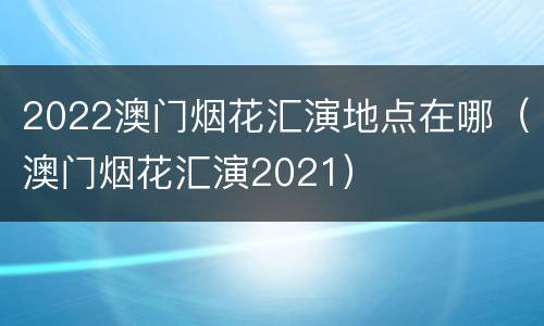 2022澳门烟花汇演地点在哪（澳门烟花汇演2021）