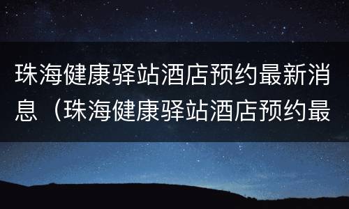珠海健康驿站酒店预约最新消息（珠海健康驿站酒店预约最新消息电话）