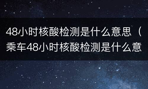 48小时核酸检测是什么意思（乘车48小时核酸检测是什么意思）