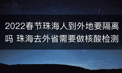 2022春节珠海人到外地要隔离吗 珠海去外省需要做核酸检测吗