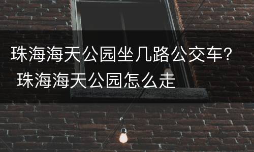 珠海海天公园坐几路公交车？ 珠海海天公园怎么走