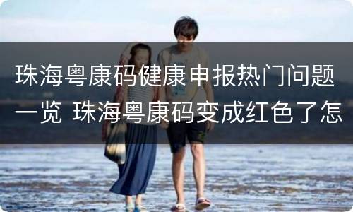 珠海粤康码健康申报热门问题一览 珠海粤康码变成红色了怎么办