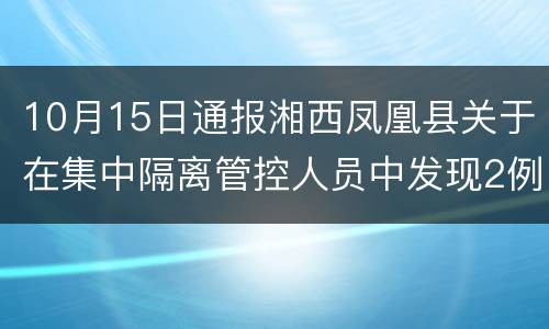 10月15日通报湘西凤凰县关于在集中隔离管控人员中发现2例新冠肺炎阳性感染者活动轨迹