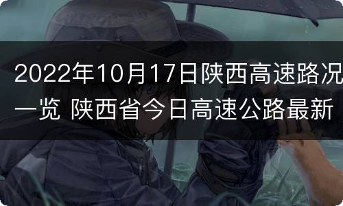 2022年10月17日陕西高速路况一览 陕西省今日高速公路最新路况