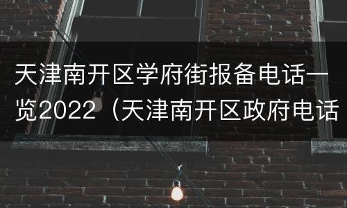 天津南开区学府街报备电话一览2022（天津南开区政府电话）