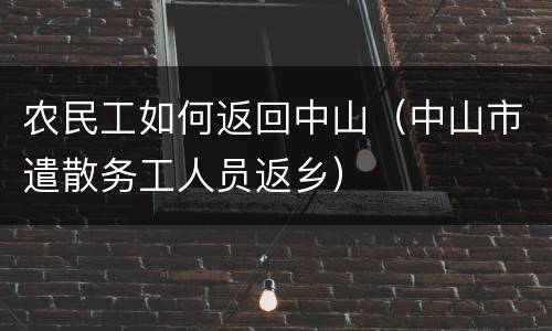 农民工如何返回中山（中山市遣散务工人员返乡）