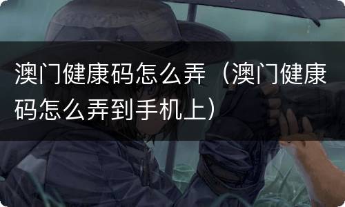 澳门健康码怎么弄（澳门健康码怎么弄到手机上）