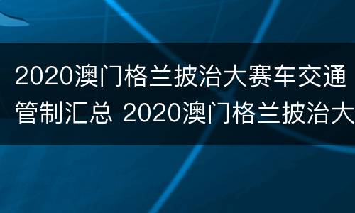 2020澳门格兰披治大赛车交通管制汇总 2020澳门格兰披治大赛车队